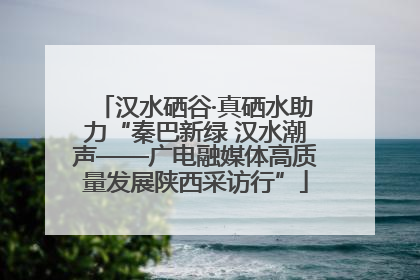 汉水硒谷·真硒水助力“秦巴新绿 汉水潮声——广电融媒体高质量发展陕西采访行”