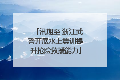 汛期至 浙江武警开展水上集训提升抢险救援能力