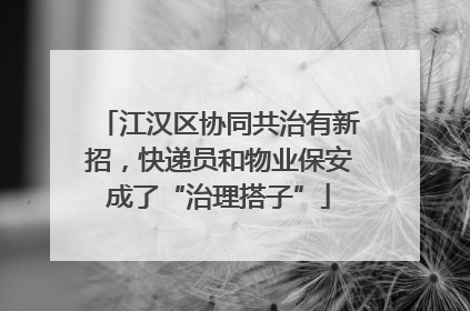 江汉区协同共治有新招，快递员和物业保安成了“治理搭子”