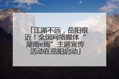江湖不远，岳阳很近！全国网络媒体“湖南e周”主题宣传活动在岳阳启动
