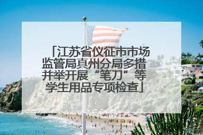 江苏省仪征市市场监管局真州分局多措并举开展“笔刀”等学生用品专项检查