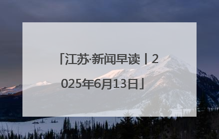 江苏·新闻早读丨2025年6月13日