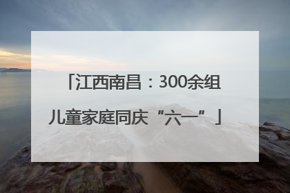 江西南昌：300余组儿童家庭同庆“六一”