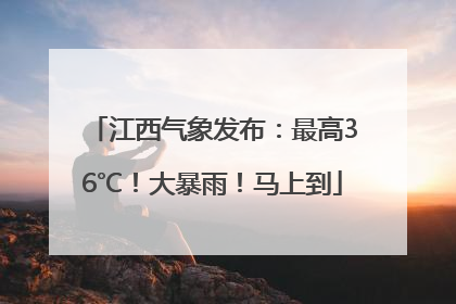 江西气象发布：最高36℃！大暴雨！马上到