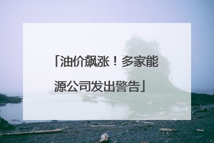 油价飙涨！多家能源公司发出警告