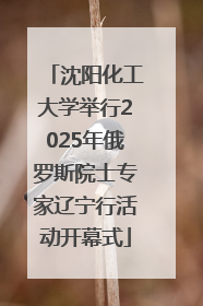 沈阳化工大学举行2025年俄罗斯院士专家辽宁行活动开幕式
