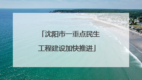 沈阳市一重点民生工程建设加快推进