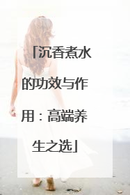 沉香煮水的功效与作用：高端养生之选
