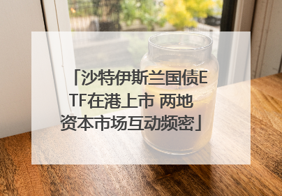 沙特伊斯兰国债ETF在港上市 两地资本市场互动频密