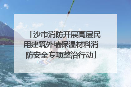 沙市消防开展高层民用建筑外墙保温材料消防安全专项整治行动
