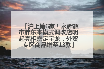 沪上第6家！永辉超市胖东来模式调改店明起亮相嘉定宝龙，外贸专区商品增至13款