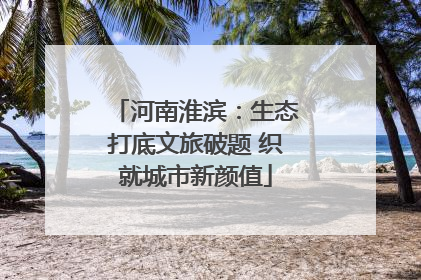 河南淮滨：生态打底文旅破题 织就城市新颜值