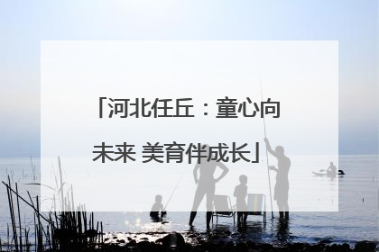 河北任丘：童心向未来 美育伴成长