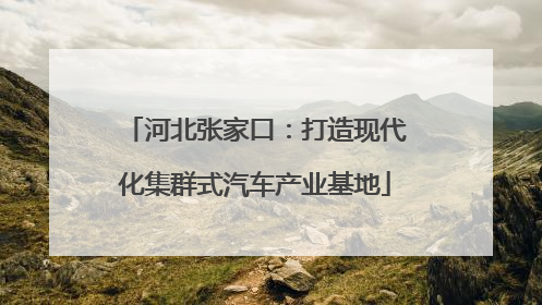 河北张家口：打造现代化集群式汽车产业基地