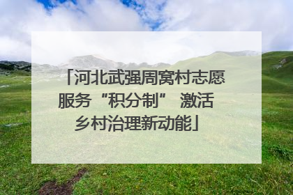 河北武强周窝村志愿服务“积分制” 激活乡村治理新动能