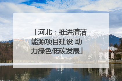 河北：推进清洁能源项目建设 助力绿色低碳发展