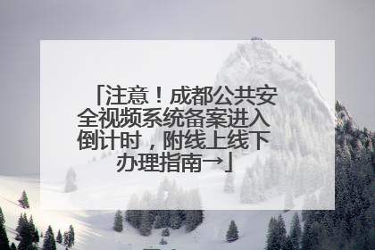 注意！成都公共安全视频系统备案进入倒计时，附线上线下办理指南→