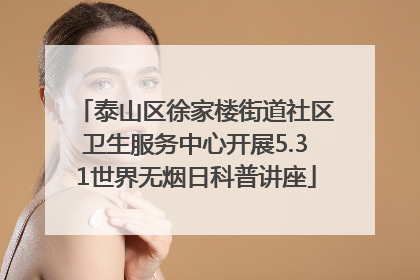 泰山区徐家楼街道社区卫生服务中心开展5.31世界无烟日科普讲座