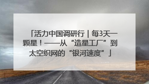 活力中国调研行｜每3天一颗星！——从“造星工厂”到太空织网的“银河速度”