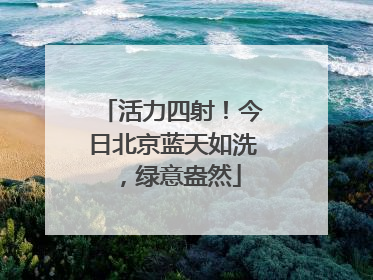 活力四射！今日北京蓝天如洗，绿意盎然