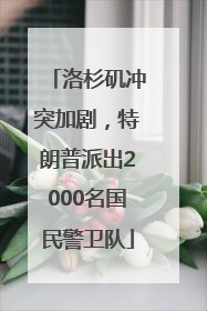 洛杉矶冲突加剧，特朗普派出2000名国民警卫队