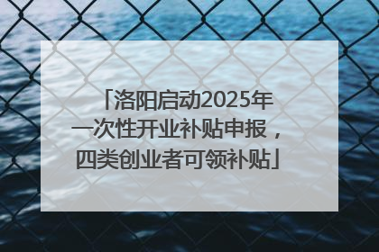 洛阳启动2025年一次性开业补贴申报，四类创业者可领补贴