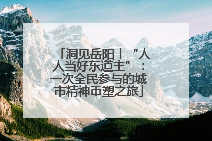 洞见岳阳丨“人人当好东道主”：一次全民参与的城市精神重塑之旅