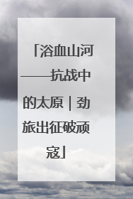 浴血山河——抗战中的太原｜劲旅出征破顽寇
