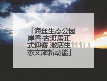 海丝生态公园岸香·古渡居正式迎客 激活生态文旅新动能
