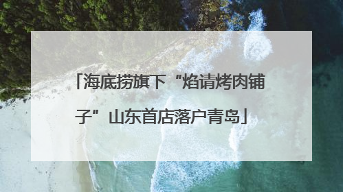 海底捞旗下“焰请烤肉铺子”山东首店落户青岛