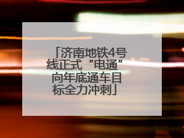 济南地铁4号线正式“电通” 向年底通车目标全力冲刺
