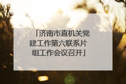 济南市直机关党建工作第六联系片组工作会议召开