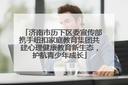 济南市历下区委宣传部携手纽扣家庭教育集团共建心理健康教育新生态，护航青少年成长