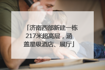 济南西部新建一栋217米超高层，涵盖星级酒店、展厅