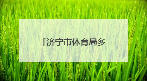 济宁市体育局多维施策，推动体育事业再谱新篇