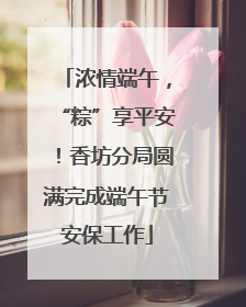 浓情端午，“粽”享平安！香坊分局圆满完成端午节安保工作