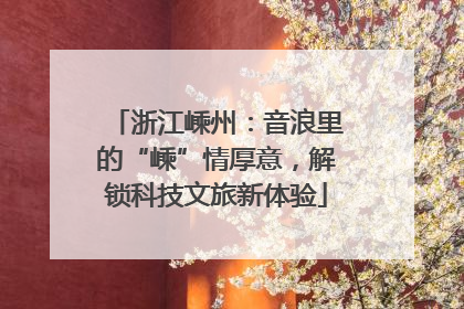 浙江嵊州：音浪里的“嵊”情厚意，解锁科技文旅新体验