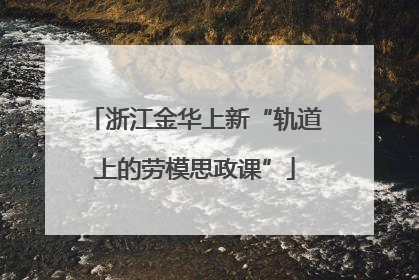 浙江金华上新“轨道上的劳模思政课”