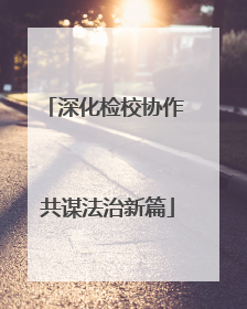 深化检校协作 共谋法治新篇