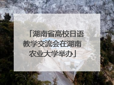湖南省高校日语教学交流会在湖南农业大学举办