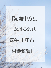 湖南中方县：龙舟竞渡庆端午 千年古村焕新颜
