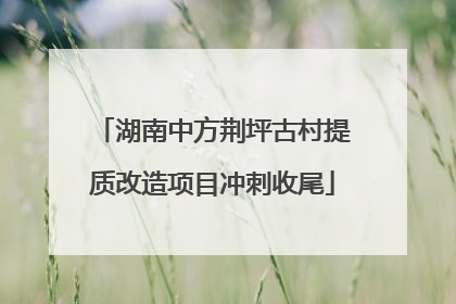 湖南中方荆坪古村提质改造项目冲刺收尾