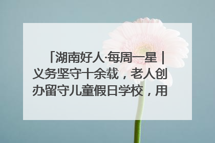 湖南好人·每周一星｜义务坚守十余载，老人创办留守儿童假日学校，用爱传道以心授艺