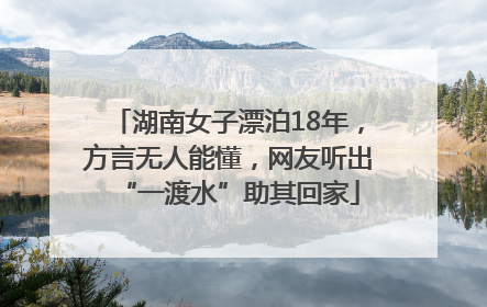 湖南女子漂泊18年，方言无人能懂，网友听出“一渡水”助其回家