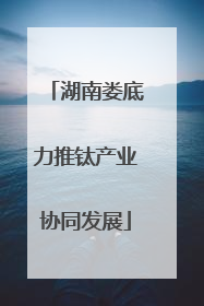 湖南娄底力推钛产业协同发展