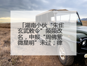 湖南小伙“朱雀玄武敕令”频频改名，申报“周佛紫微星明”未过；律师：不得违背公序良俗