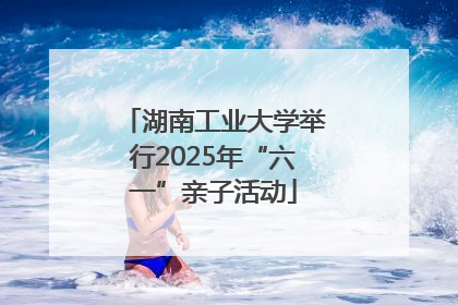 湖南工业大学举行2025年“六一”亲子活动