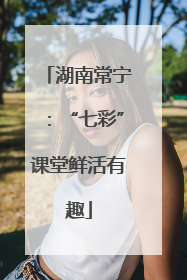 湖南常宁：“七彩”课堂鲜活有趣