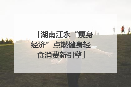 湖南江永“瘦身经济”点燃健身轻食消费新引擎