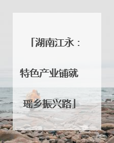 湖南江永：特色产业铺就瑶乡振兴路